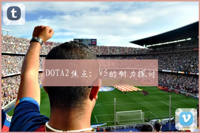 DOTA2焦点：V5的耐力探讨