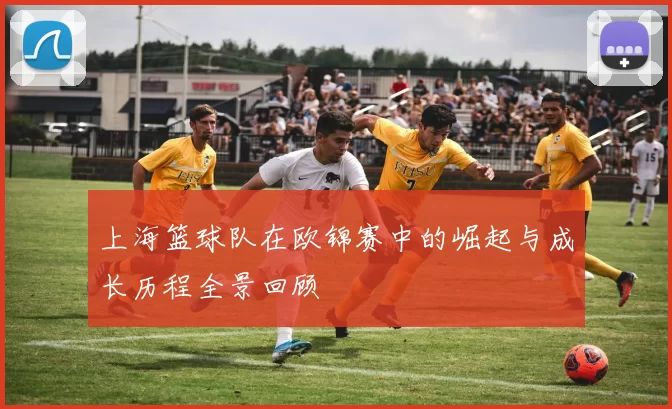 上海篮球队在欧锦赛中的崛起与成长历程全景回顾