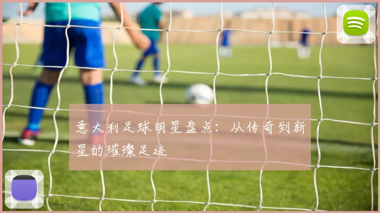 意大利足球明星盘点：从传奇到新星的璀璨足迹