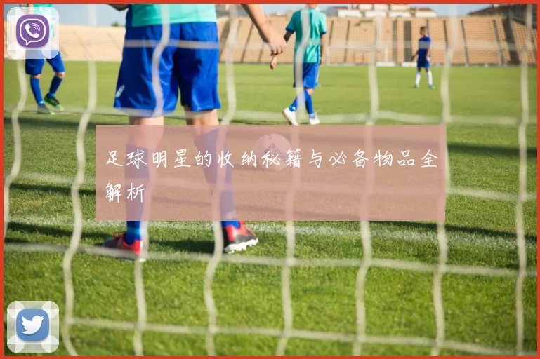 足球明星的收纳秘籍与必备物品全解析