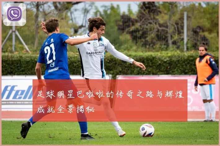 足球明星巴啦啦的传奇之路与辉煌成就全景揭秘