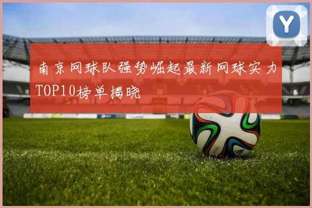南京网球队强势崛起最新网球实力TOP10榜单揭晓