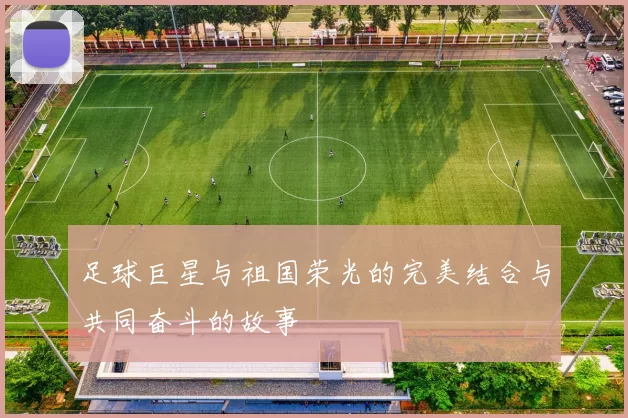 足球巨星与祖国荣光的完美结合与共同奋斗的故事