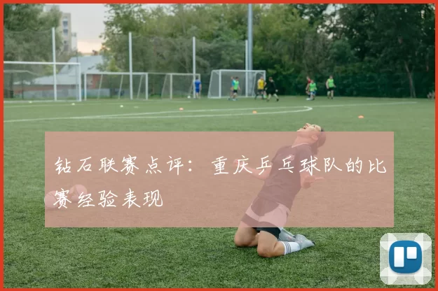 钻石联赛点评：重庆乒乓球队的比赛经验表现