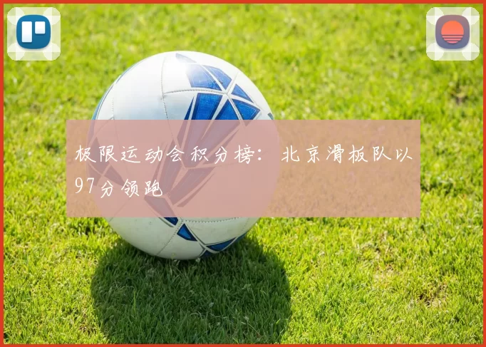 极限运动会积分榜：北京滑板队以97分领跑
