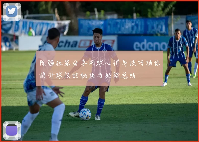 陈强独家分享网球心得与技巧助你提升球技的秘诀与经验总结