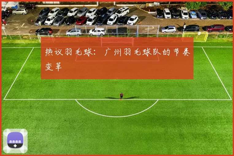 热议羽毛球：广州羽毛球队的节奏变革