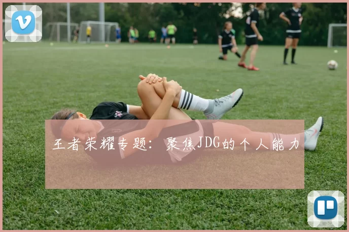 王者荣耀专题：聚焦JDG的个人能力