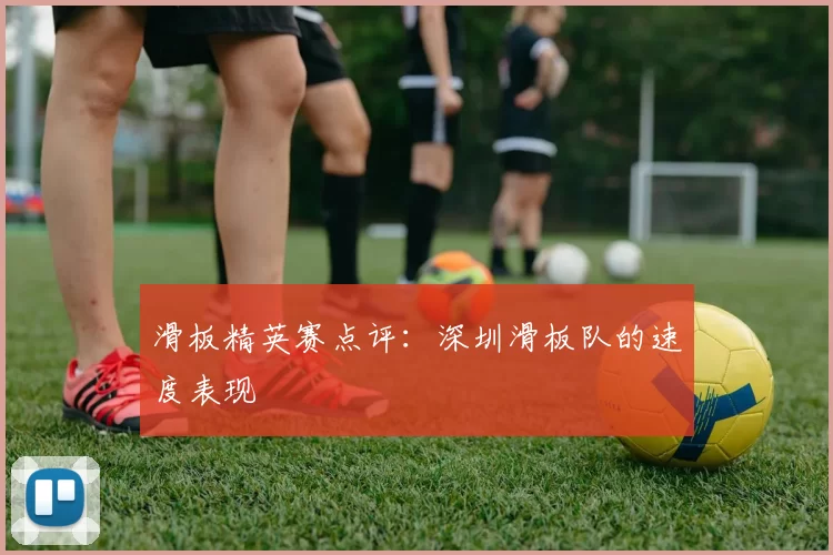 滑板精英赛点评：深圳滑板队的速度表现