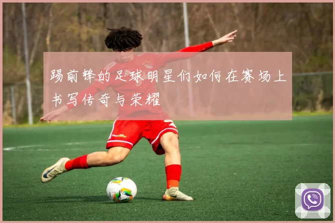 踢前锋的足球明星们如何在赛场上书写传奇与荣耀