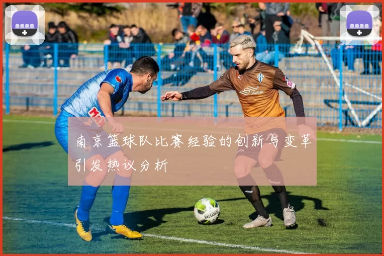 南京篮球队比赛经验的创新与变革引发热议分析